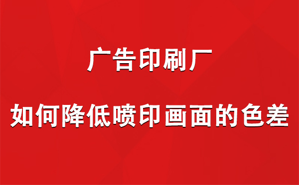 贵德广告印刷厂如何降低喷印画面的色差